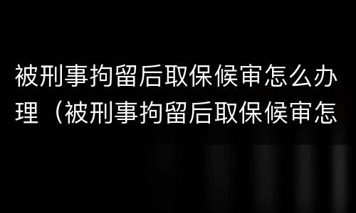 被刑事拘留后取保候审怎么办理（被刑事拘留后取保候审怎么办理呢）