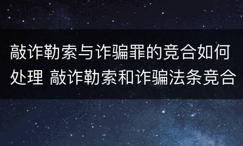 敲诈勒索与诈骗罪的竞合如何处理 敲诈勒索和诈骗法条竞合