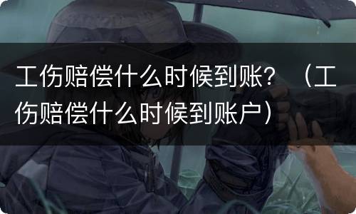 工伤赔偿什么时候到账？（工伤赔偿什么时候到账户）
