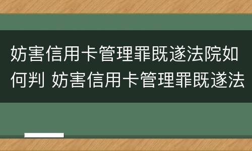妨害信用卡管理罪既遂法院如何判 妨害信用卡管理罪既遂法院如何判刑