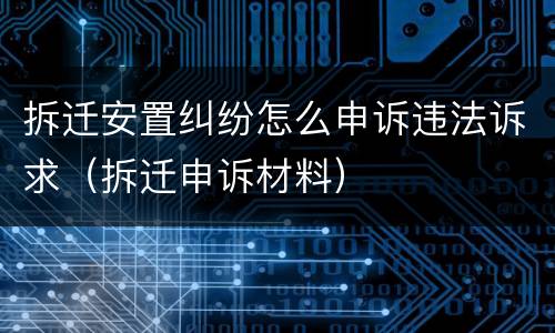 拆迁安置纠纷怎么申诉违法诉求（拆迁申诉材料）