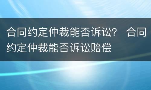 合同约定仲裁能否诉讼？ 合同约定仲裁能否诉讼赔偿
