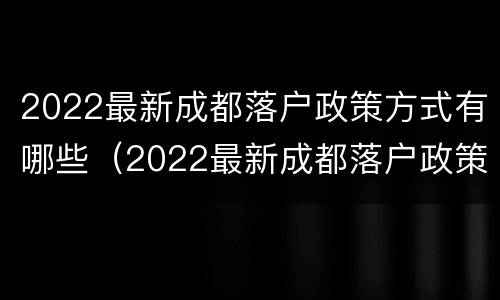 2022最新成都落户政策方式有哪些（2022最新成都落户政策方式有哪些呢）