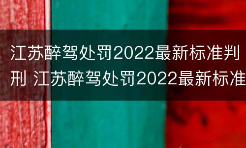 江苏醉驾处罚2022最新标准判刑 江苏醉驾处罚2022最新标准判刑多少年