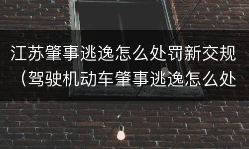 江苏肇事逃逸怎么处罚新交规（驾驶机动车肇事逃逸怎么处罚新交规）