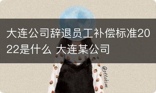 大连公司辞退员工补偿标准2022是什么 大连某公司