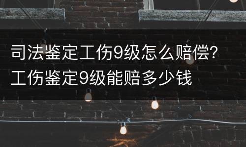 司法鉴定工伤9级怎么赔偿？ 工伤鉴定9级能赔多少钱