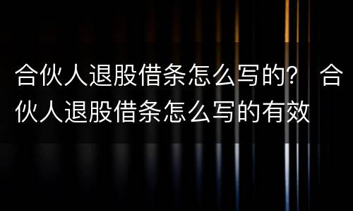 合伙人退股借条怎么写的？ 合伙人退股借条怎么写的有效