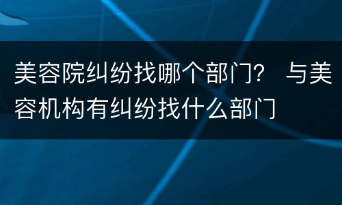 美容院纠纷找哪个部门？ 与美容机构有纠纷找什么部门