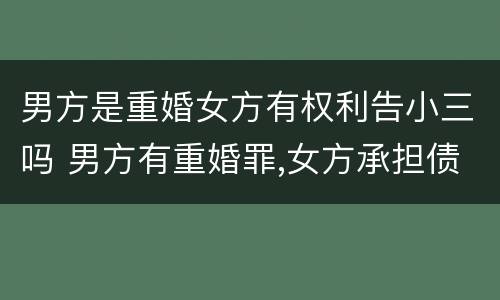 男方是重婚女方有权利告小三吗 男方有重婚罪,女方承担债务责任吗