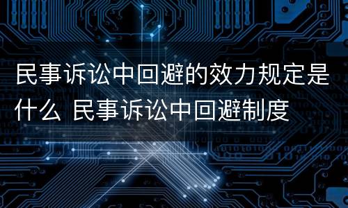 民事诉讼中回避的效力规定是什么 民事诉讼中回避制度