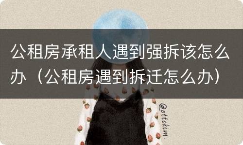 公租房承租人遇到强拆该怎么办（公租房遇到拆迁怎么办）