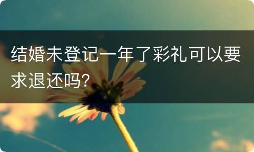 结婚未登记一年了彩礼可以要求退还吗？