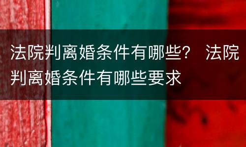 法院判离婚条件有哪些？ 法院判离婚条件有哪些要求