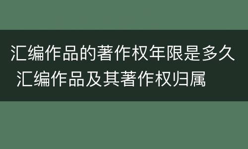 汇编作品的著作权年限是多久 汇编作品及其著作权归属