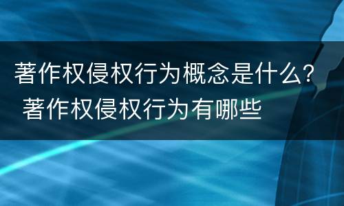 著作权侵权行为概念是什么？ 著作权侵权行为有哪些