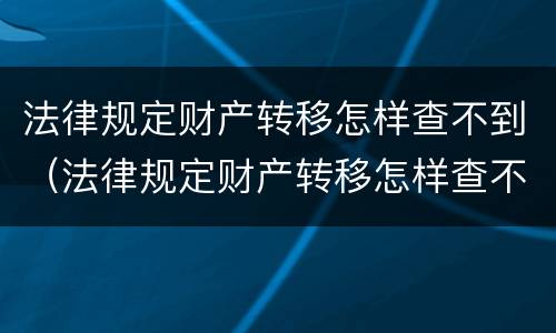 法律规定财产转移怎样查不到（法律规定财产转移怎样查不到案底）