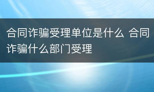 合同诈骗受理单位是什么 合同诈骗什么部门受理