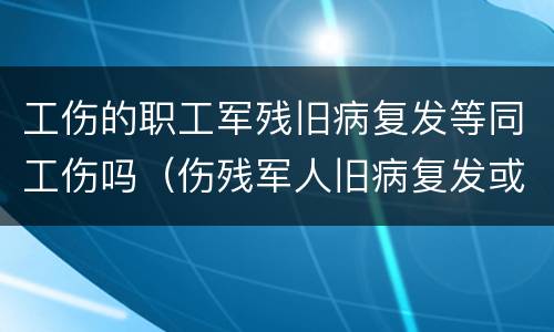 工伤的职工军残旧病复发等同工伤吗（伤残军人旧病复发或工伤政策）