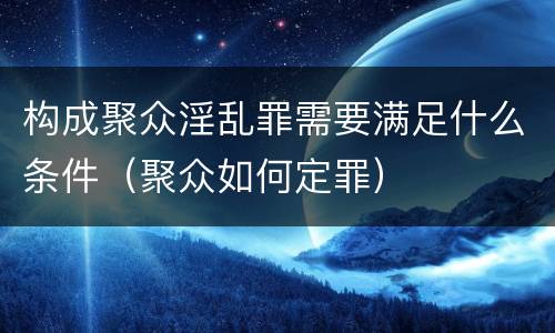 构成聚众淫乱罪需要满足什么条件（聚众如何定罪）
