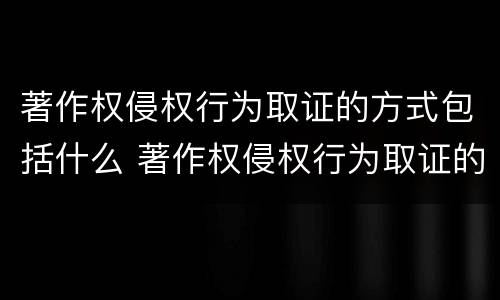 著作权侵权行为取证的方式包括什么 著作权侵权行为取证的方式包括什么