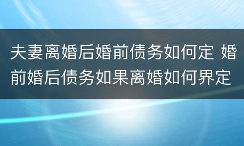 夫妻离婚后婚前债务如何定 婚前婚后债务如果离婚如何界定