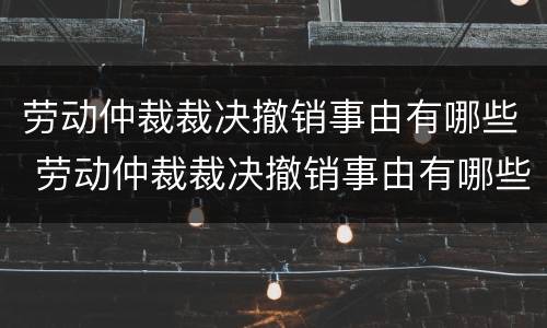 劳动仲裁裁决撤销事由有哪些 劳动仲裁裁决撤销事由有哪些情形