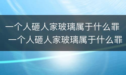 一个人砸人家玻璃属于什么罪 一个人砸人家玻璃属于什么罪