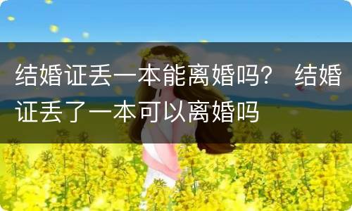 结婚证丢一本能离婚吗？ 结婚证丢了一本可以离婚吗