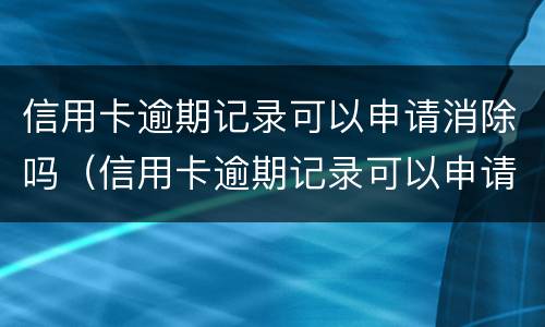 信用卡逾期记录可以申请消除吗（信用卡逾期记录可以申请消除吗知乎）