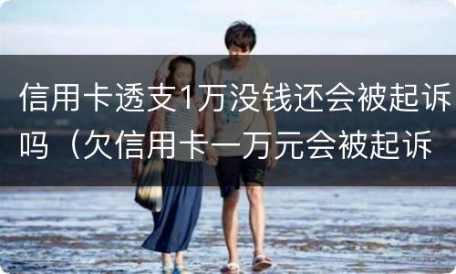 信用卡透支1万没钱还会被起诉吗（欠信用卡一万元会被起诉吗）