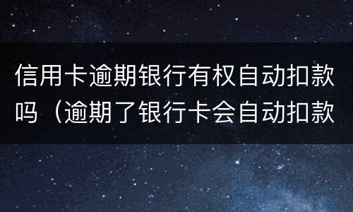 信用卡逾期银行有权自动扣款吗（逾期了银行卡会自动扣款吗）