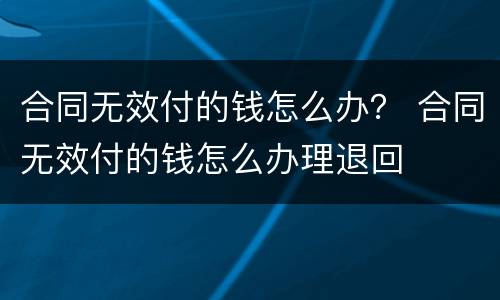 合同无效付的钱怎么办？ 合同无效付的钱怎么办理退回