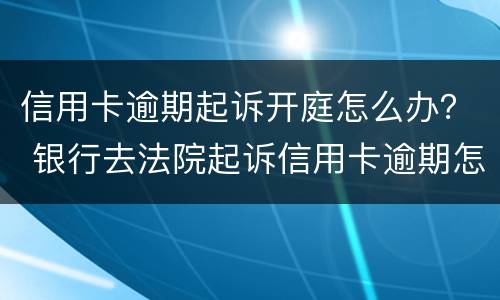 信用卡逾期起诉开庭怎么办？ 银行去法院起诉信用卡逾期怎么办