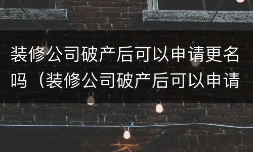 装修公司破产后可以申请更名吗（装修公司破产后可以申请更名吗要多少钱）