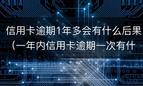 信用卡逾期1年多会有什么后果（一年内信用卡逾期一次有什么影响）