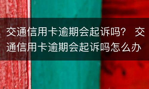交通信用卡逾期会起诉吗？ 交通信用卡逾期会起诉吗怎么办