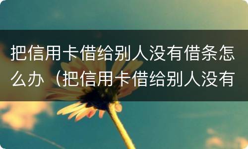 把信用卡借给别人没有借条怎么办（把信用卡借给别人没有借条怎么办呢）