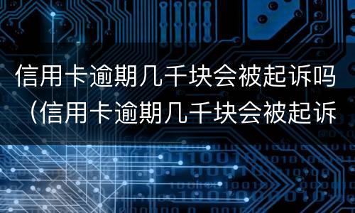 信用卡逾期几千块会被起诉吗（信用卡逾期几千块会被起诉吗）