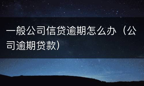 一般公司信贷逾期怎么办（公司逾期贷款）