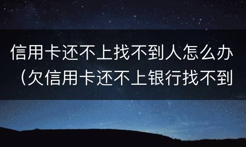 信用卡还不上找不到人怎么办（欠信用卡还不上银行找不到人怎么办）