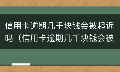 信用卡逾期几千块钱会被起诉吗（信用卡逾期几千块钱会被起诉吗知乎）