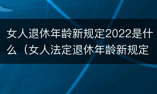 女人退休年龄新规定2022是什么（女人法定退休年龄新规定2020）