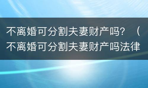 不离婚可分割夫妻财产吗？（不离婚可分割夫妻财产吗法律）