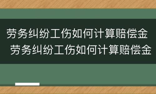 劳务纠纷工伤如何计算赔偿金 劳务纠纷工伤如何计算赔偿金额