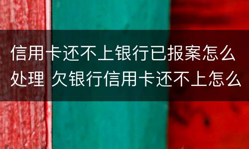 信用卡还不上银行已报案怎么处理 欠银行信用卡还不上怎么办?后果是什么
