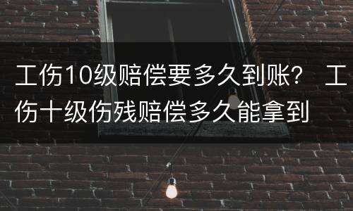 工伤10级赔偿要多久到账？ 工伤十级伤残赔偿多久能拿到