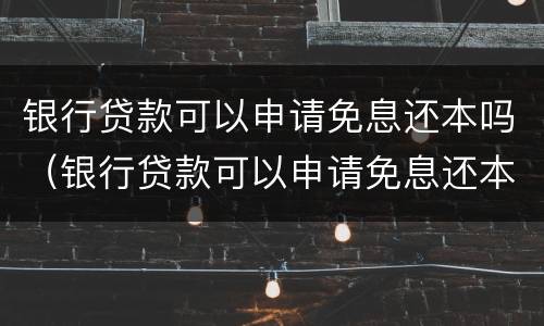 银行贷款可以申请免息还本吗（银行贷款可以申请免息还本吗多少钱）