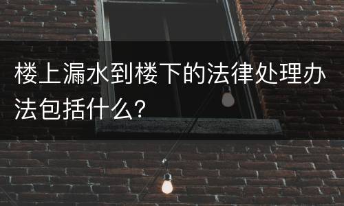 楼上漏水到楼下的法律处理办法包括什么？