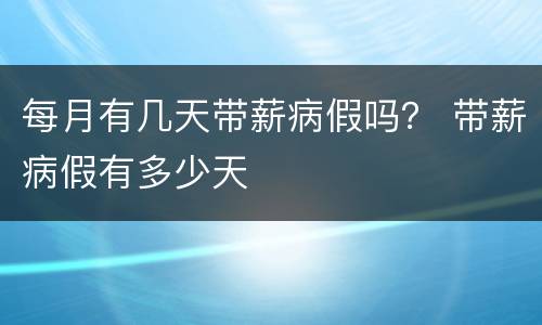 每月有几天带薪病假吗？ 带薪病假有多少天